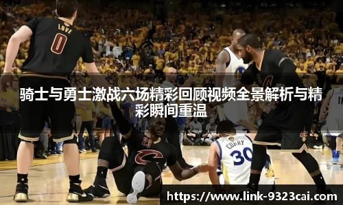 骑士与勇士激战六场精彩回顾视频全景解析与精彩瞬间重温