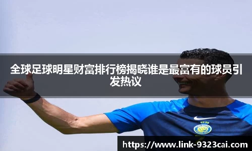 全球足球明星财富排行榜揭晓谁是最富有的球员引发热议