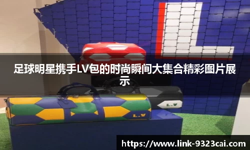 足球明星携手LV包的时尚瞬间大集合精彩图片展示